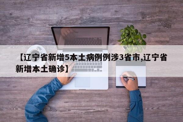 【辽宁省新增5本土病例例涉3省市,辽宁省新增本土确诊】