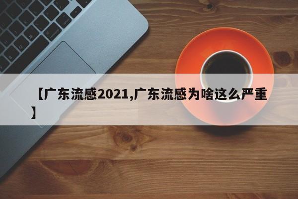 【广东流感2021,广东流感为啥这么严重】