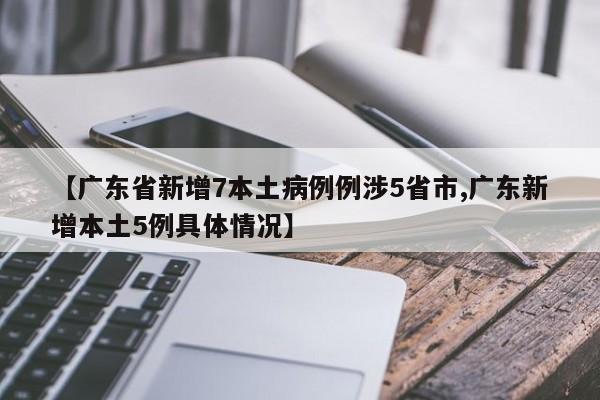 【广东省新增7本土病例例涉5省市,广东新增本土5例具体情况】