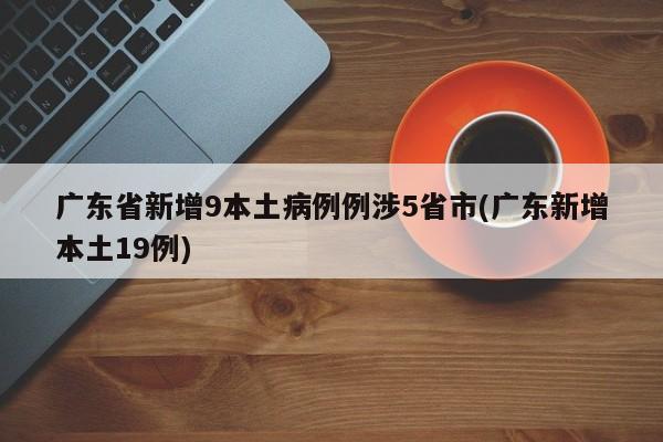 广东省新增9本土病例例涉5省市(广东新增本土19例)