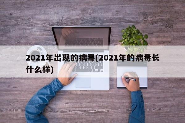 2021年出现的病毒(2021年的病毒长什么样)