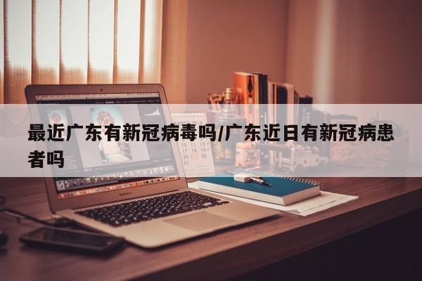 最近广东有新冠病毒吗/广东近日有新冠病患者吗