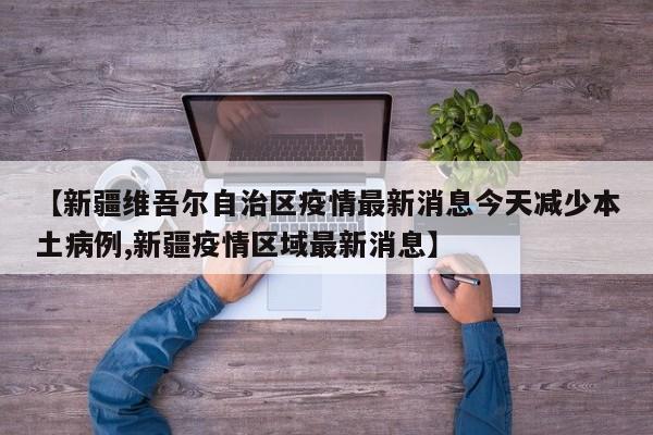 【新疆维吾尔自治区疫情最新消息今天减少本土病例,新疆疫情区域最新消息】