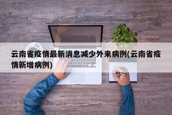 云南省疫情最新消息减少外来病例(云南省疫情新增病例)