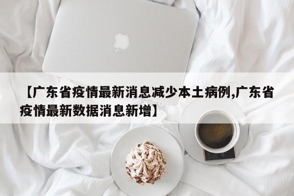 【广东省疫情最新消息减少本土病例,广东省疫情最新数据消息新增】