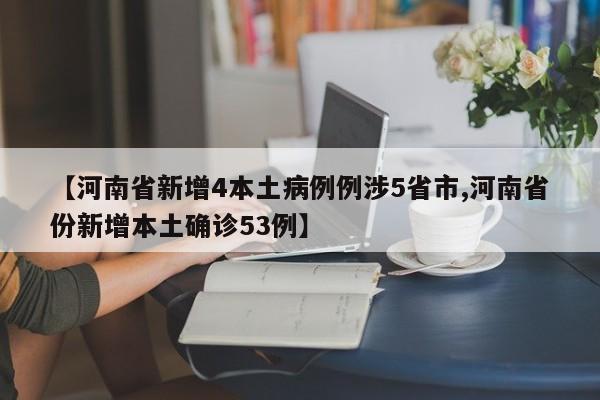 【河南省新增4本土病例例涉5省市,河南省份新增本土确诊53例】