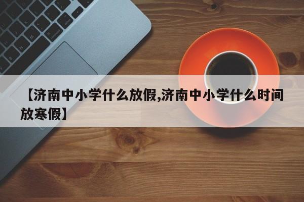 【济南中小学什么放假,济南中小学什么时间放寒假】