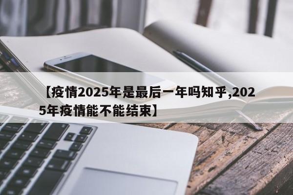 【疫情2025年是最后一年吗知乎,2025年疫情能不能结束】