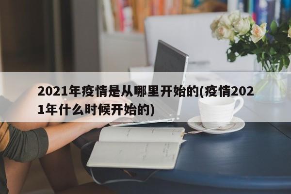 2021年疫情是从哪里开始的(疫情2021年什么时候开始的)