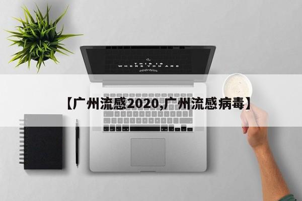 【广州流感2020,广州流感病毒】