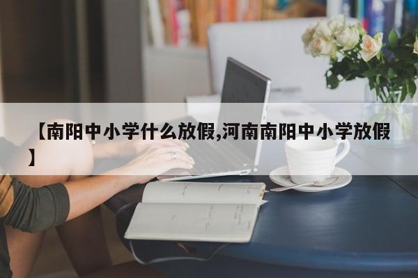 【南阳中小学什么放假,河南南阳中小学放假】