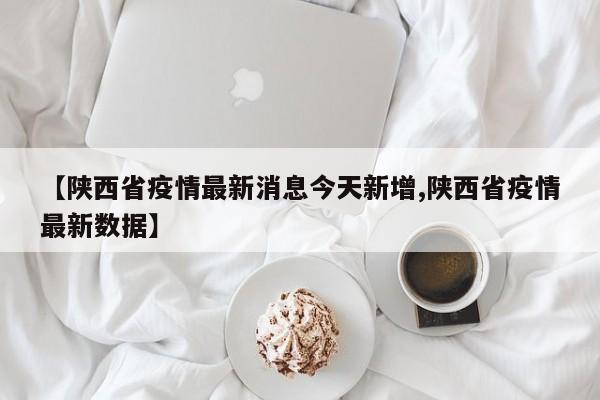 【陕西省疫情最新消息今天新增,陕西省疫情最新数据】
