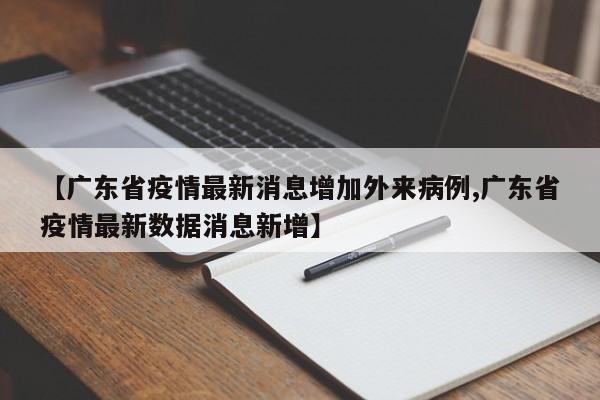 【广东省疫情最新消息增加外来病例,广东省疫情最新数据消息新增】