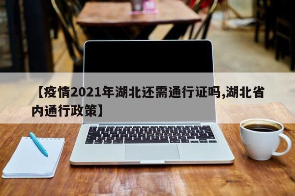 【疫情2021年湖北还需通行证吗,湖北省内通行政策】