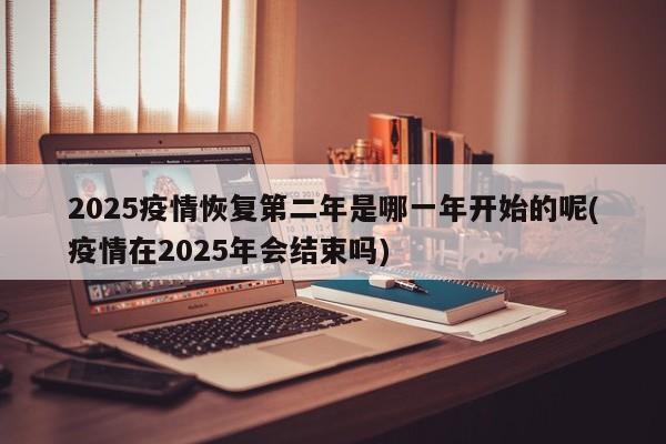 2025疫情恢复第二年是哪一年开始的呢(疫情在2025年会结束吗)
