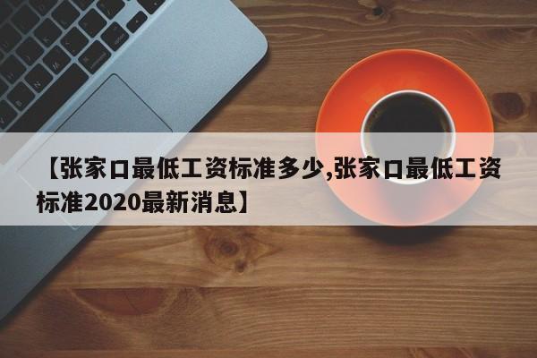 【张家口最低工资标准多少,张家口最低工资标准2020最新消息】
