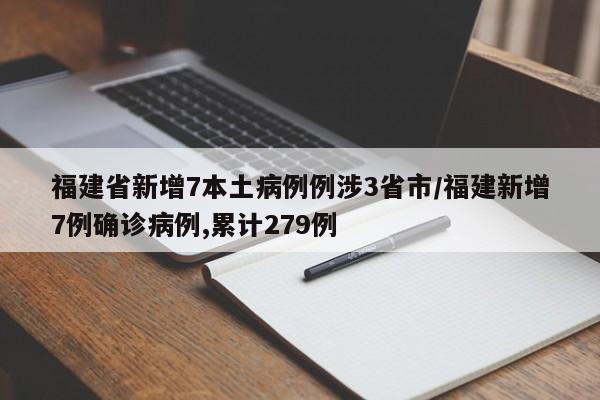 福建省新增7本土病例例涉3省市/福建新增7例确诊病例,累计279例