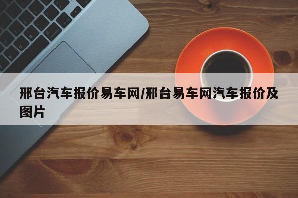 邢台汽车报价易车网/邢台易车网汽车报价及图片