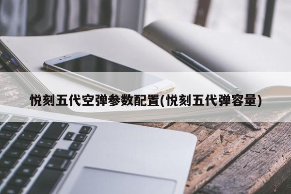 悦刻五代空弹参数配置(悦刻五代弹容量)
