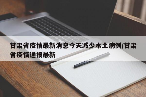 甘肃省疫情最新消息今天减少本土病例/甘肃省疫情通报最新