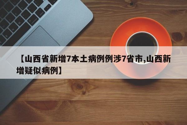 【山西省新增7本土病例例涉7省市,山西新增疑似病例】