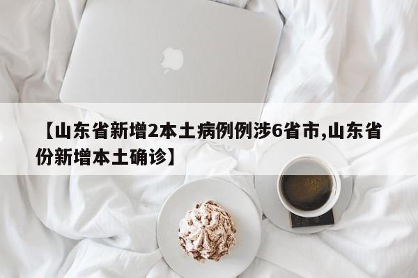 【山东省新增2本土病例例涉6省市,山东省份新增本土确诊】