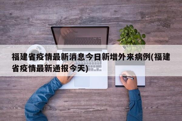 福建省疫情最新消息今日新增外来病例(福建省疫情最新通报今天)