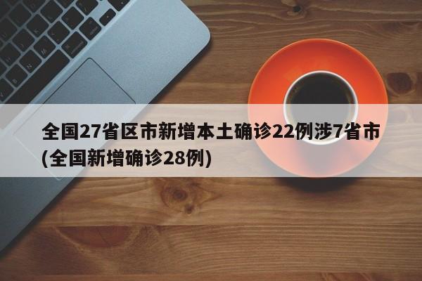 全国27省区市新增本土确诊22例涉7省市(全国新增确诊28例)