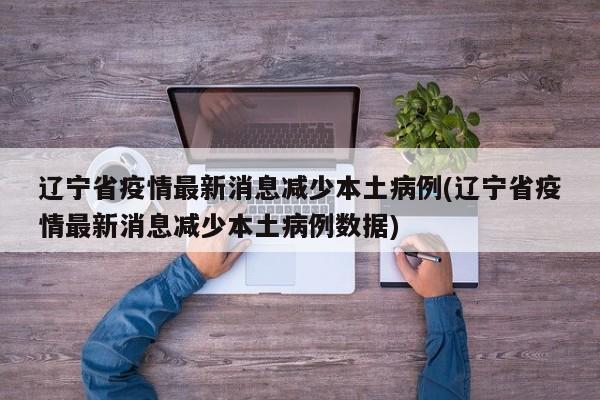 辽宁省疫情最新消息减少本土病例(辽宁省疫情最新消息减少本土病例数据)