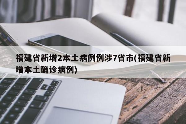 福建省新增2本土病例例涉7省市(福建省新增本土确诊病例)