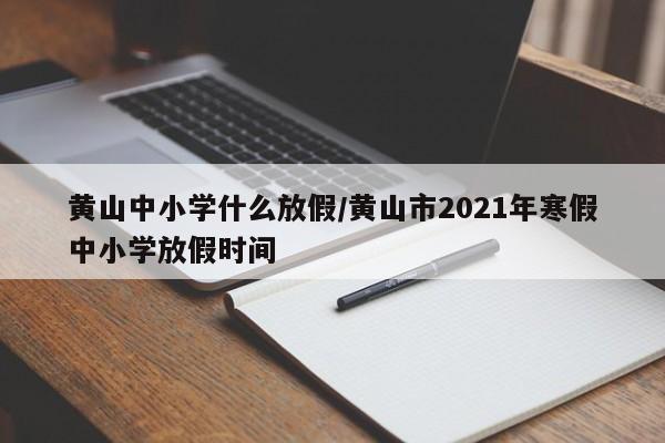 黄山中小学什么放假/黄山市2021年寒假中小学放假时间