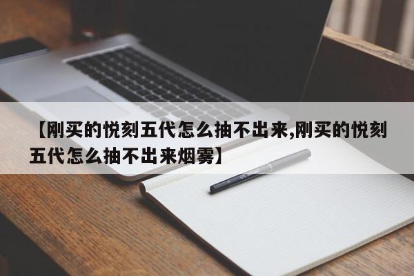 【刚买的悦刻五代怎么抽不出来,刚买的悦刻五代怎么抽不出来烟雾】