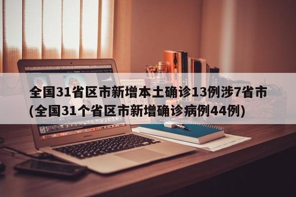 全国31省区市新增本土确诊13例涉7省市(全国31个省区市新增确诊病例44例)