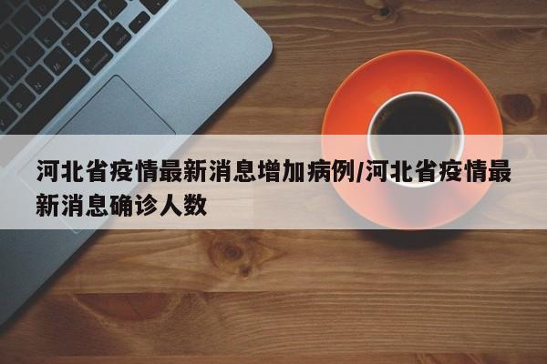 河北省疫情最新消息增加病例/河北省疫情最新消息确诊人数
