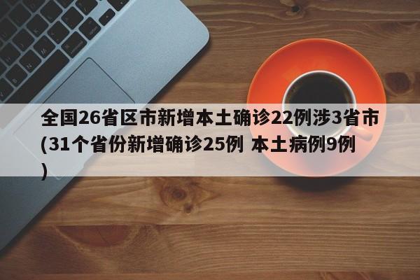 全国26省区市新增本土确诊22例涉3省市(31个省份新增确诊25例 本土病例9例)