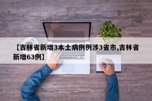 【吉林省新增3本土病例例涉3省市,吉林省新增63例】