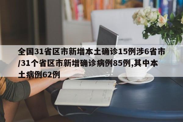 全国31省区市新增本土确诊15例涉6省市/31个省区市新增确诊病例85例,其中本土病例62例