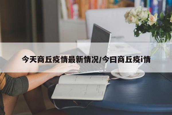 今天商丘疫情最新情况/今曰商丘疫i情