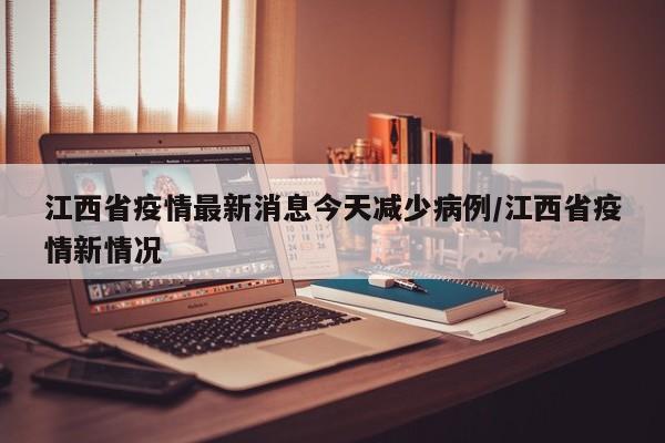 江西省疫情最新消息今天减少病例/江西省疫情新情况