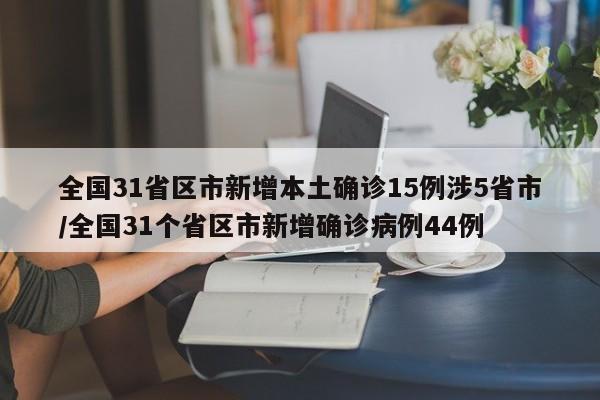 全国31省区市新增本土确诊15例涉5省市/全国31个省区市新增确诊病例44例