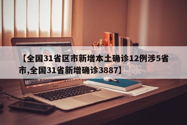 【全国31省区市新增本土确诊12例涉5省市,全国31省新增确诊3887】