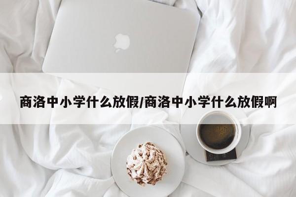 商洛中小学什么放假/商洛中小学什么放假啊