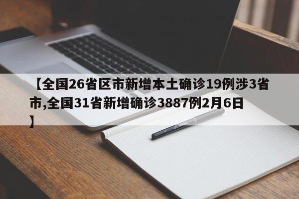 【全国26省区市新增本土确诊19例涉3省市,全国31省新增确诊3887例2月6日】