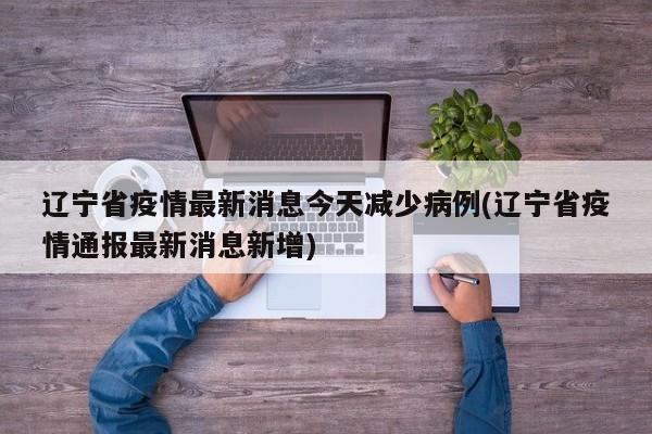 辽宁省疫情最新消息今天减少病例(辽宁省疫情通报最新消息新增)