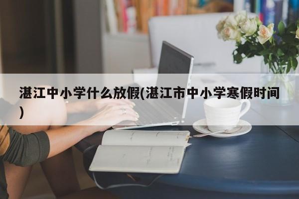 湛江中小学什么放假(湛江市中小学寒假时间)