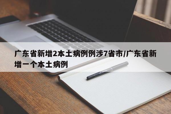 广东省新增2本土病例例涉7省市/广东省新增一个本土病例