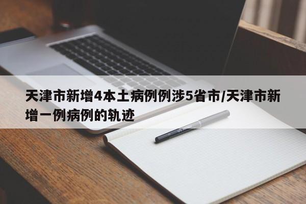 天津市新增4本土病例例涉5省市/天津市新增一例病例的轨迹