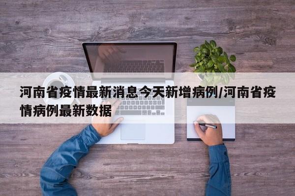 河南省疫情最新消息今天新增病例/河南省疫情病例最新数据