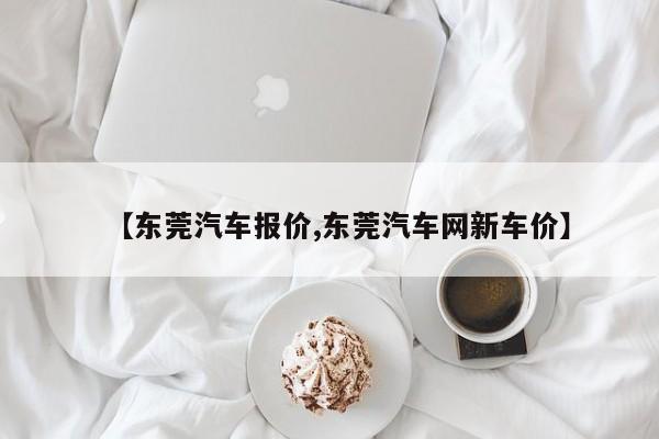 【东莞汽车报价,东莞汽车网新车价】