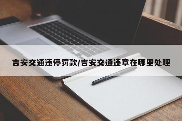 吉安交通违停罚款/吉安交通违章在哪里处理